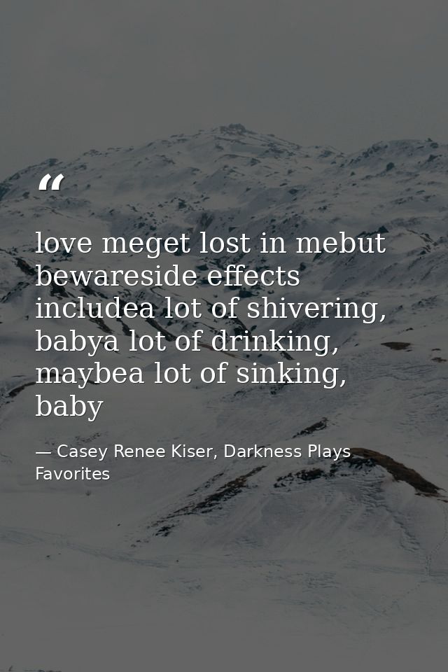 love meget lost in mebut bewareside effects includea lot of shivering, babya lot of drinking, maybea lot of sinking, bab — Casey Renee Kiser, Darkness Plays Favorites