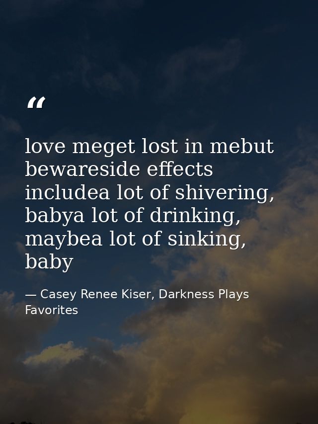 love meget lost in mebut bewareside effects includea lot of shivering, babya lot of drinking, maybea lot of sinking, bab — Casey Renee Kiser, Darkness Plays Favorites