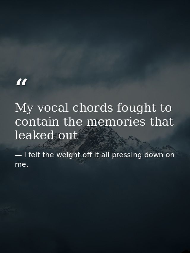 My vocal chords fought to contain the memories that leaked out — I felt the weight off it all pressing down on me.