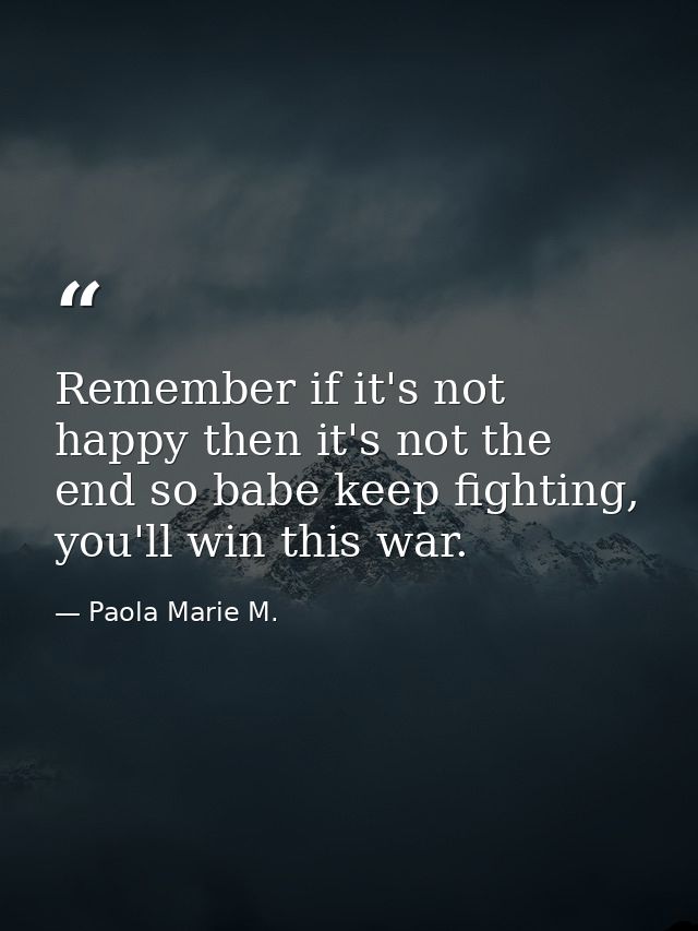 Remember if it's not happy then it's not the end so babe keep fighting, you'll win this war. — Paola Marie M.
