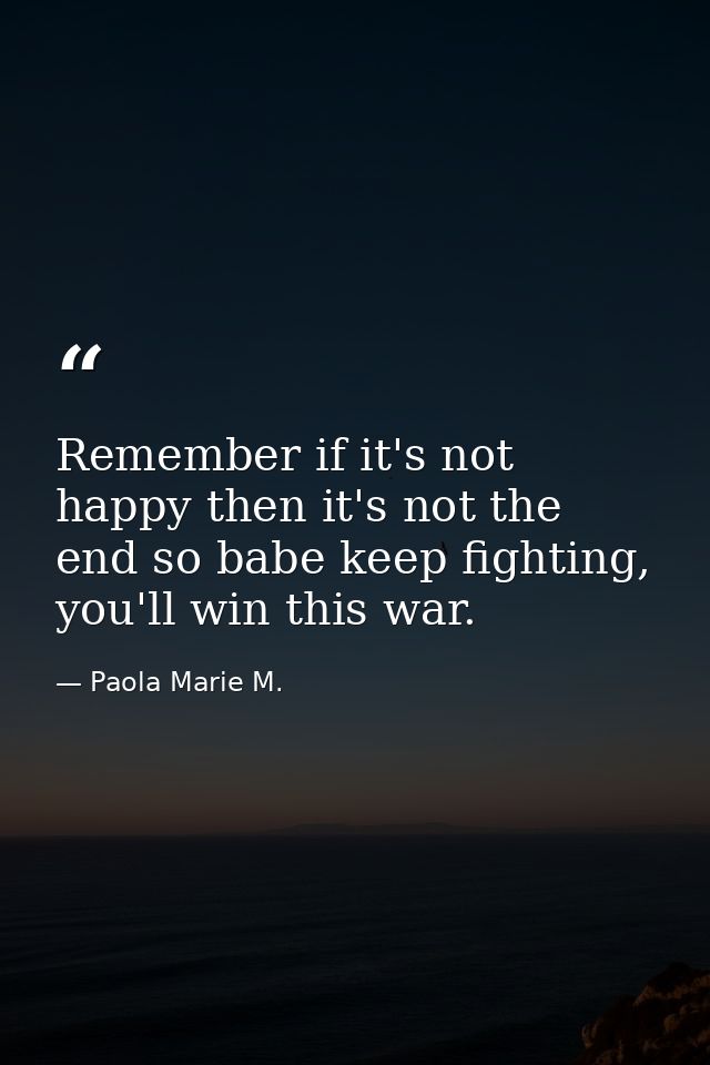 Remember if it's not happy then it's not the end so babe keep fighting, you'll win this war. — Paola Marie M.