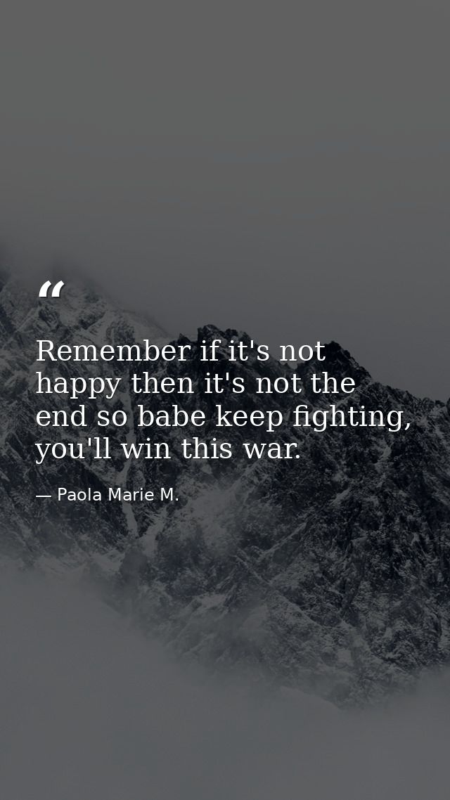 Remember if it's not happy then it's not the end so babe keep fighting, you'll win this war. — Paola Marie M.