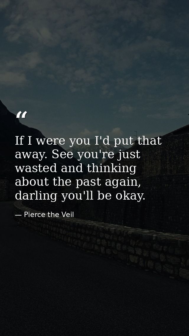 If I were you I'd put that away. See you're just wasted and thinking about the past again, darling you'll be okay. — Pierce the Veil