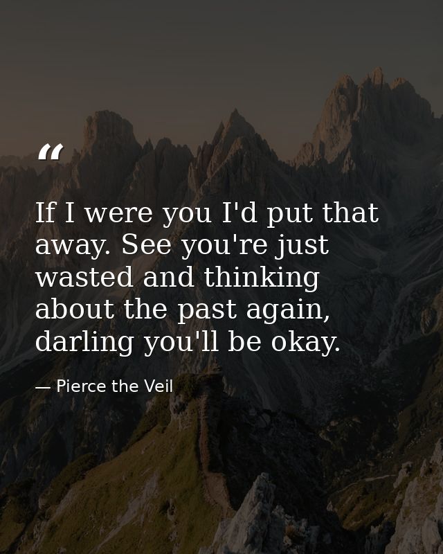 If I were you I'd put that away. See you're just wasted and thinking about the past again, darling you'll be okay. — Pierce the Veil
