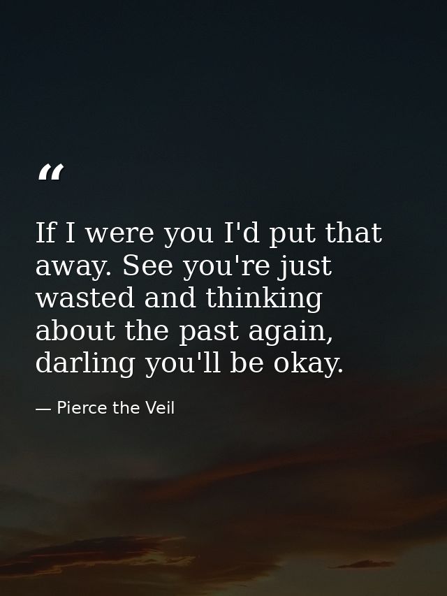 If I were you I'd put that away. See you're just wasted and thinking about the past again, darling you'll be okay. — Pierce the Veil