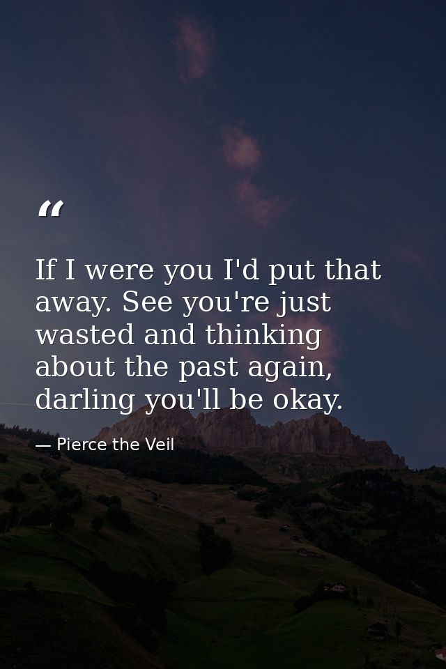If I were you I'd put that away. See you're just wasted and thinking about the past again, darling you'll be okay. — Pierce the Veil
