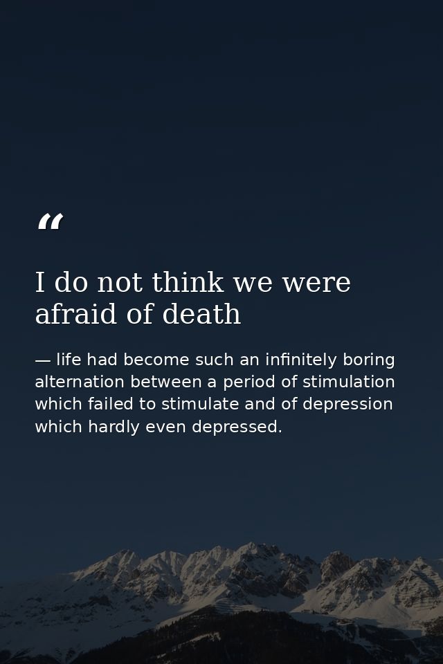 I do not think we were afraid of death — life had become such an infinitely boring alternation between a period of stimulation which failed to stimulate and of depression which hardly even depressed.