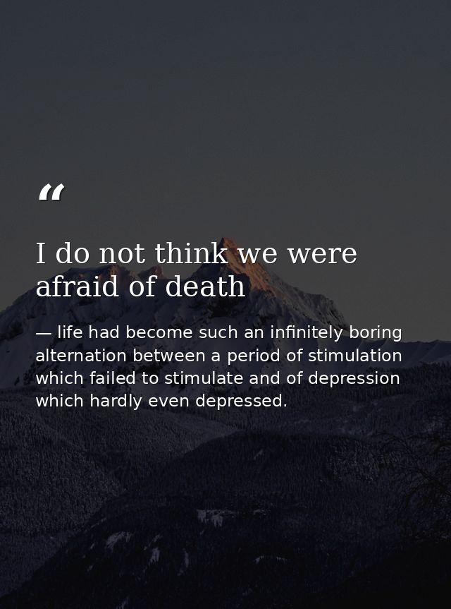 I do not think we were afraid of death — life had become such an infinitely boring alternation between a period of stimulation which failed to stimulate and of depression which hardly even depressed.