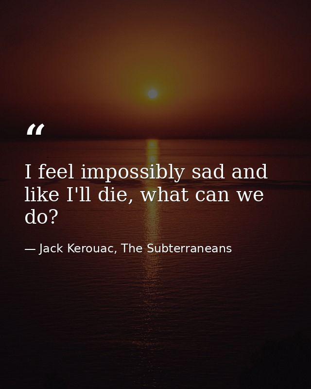 I feel impossibly sad and like I'll die, what can we do? — Jack Kerouac, The Subterraneans