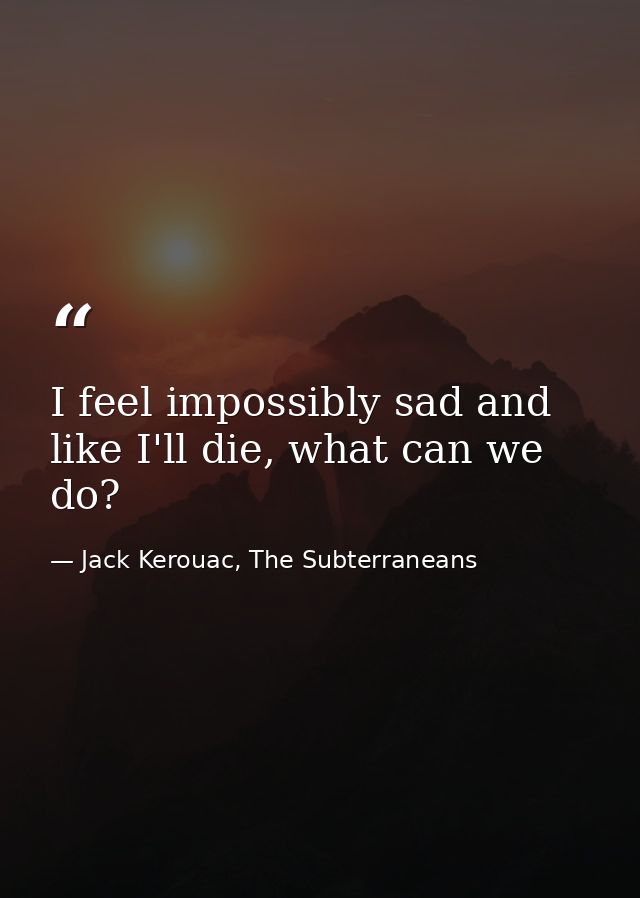 I feel impossibly sad and like I'll die, what can we do? — Jack Kerouac, The Subterraneans