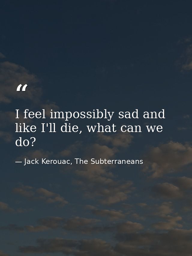 I feel impossibly sad and like I'll die, what can we do? — Jack Kerouac, The Subterraneans