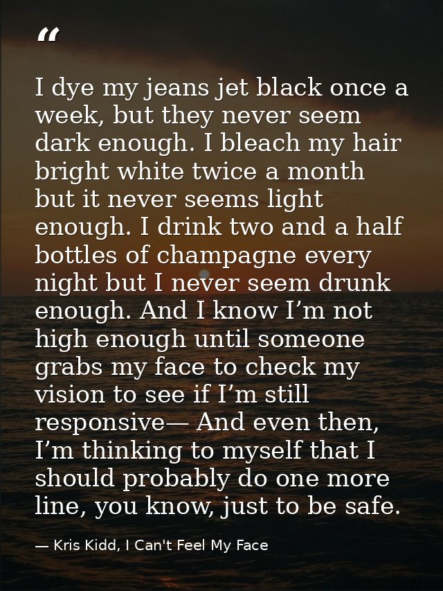 I dye my jeans jet black once a week, but they never seem dark enough. I bleach my hair bright white twice a month but i — Kris Kidd, I Can't Feel My Face