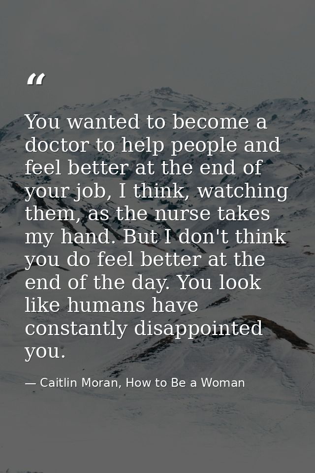 You wanted to become a doctor to help people and feel better at the end of your job, I think, watching them, as the nurs — Caitlin Moran, How to Be a Woman