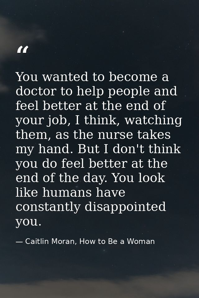 You wanted to become a doctor to help people and feel better at the end of your job, I think, watching them, as the nurs — Caitlin Moran, How to Be a Woman