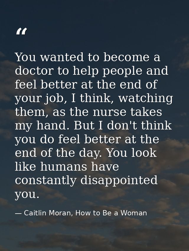 You wanted to become a doctor to help people and feel better at the end of your job, I think, watching them, as the nurs — Caitlin Moran, How to Be a Woman