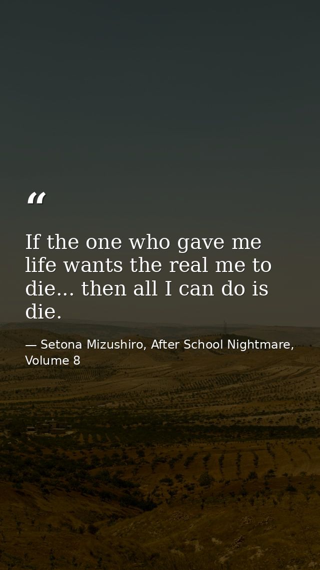 If the one who gave me life wants the real me to die... then all I can do is die. — Setona Mizushiro, After School Nightmare, Volume 8