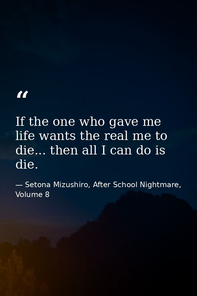 If the one who gave me life wants the real me to die... then all I can do is die. — Setona Mizushiro, After School Nightmare, Volume 8