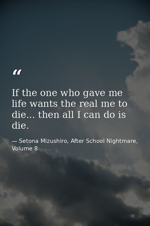 If the one who gave me life wants the real me to die... then all I can do is die. — Setona Mizushiro, After School Nightmare, Volume 8