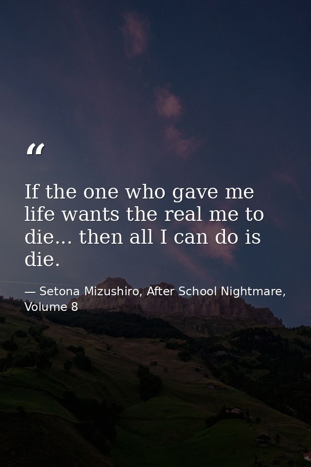 If the one who gave me life wants the real me to die... then all I can do is die. — Setona Mizushiro, After School Nightmare, Volume 8