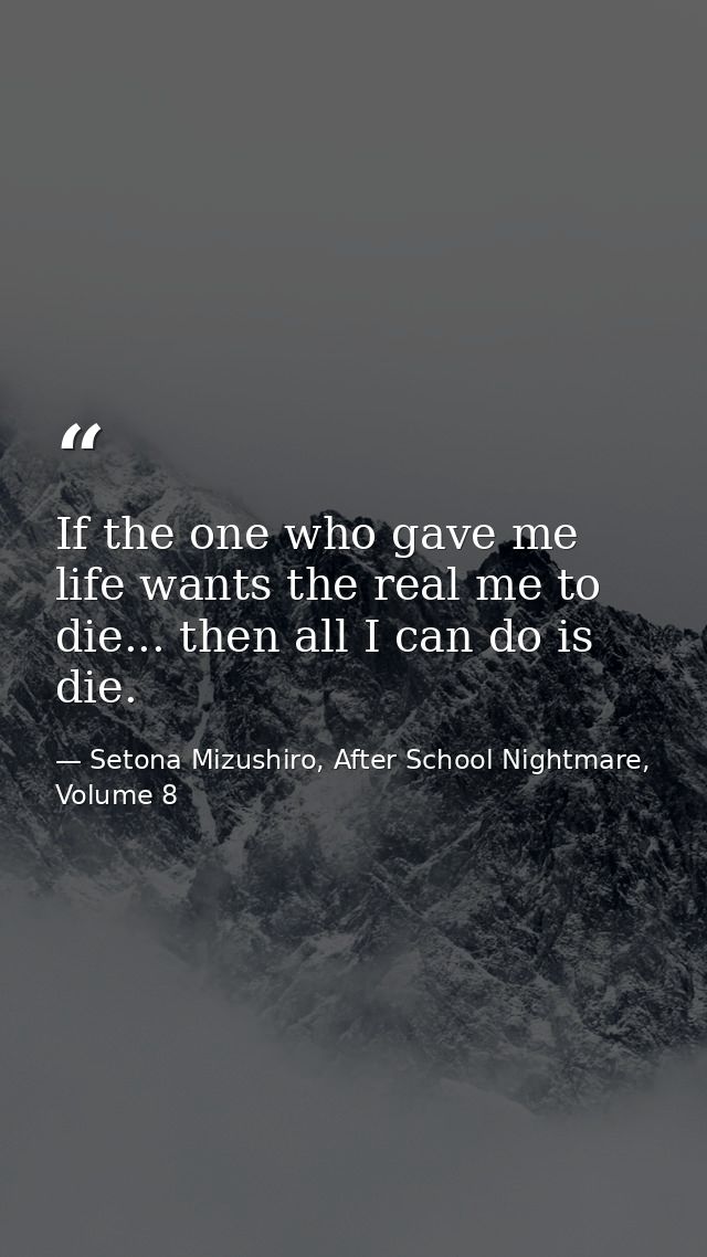 If the one who gave me life wants the real me to die... then all I can do is die. — Setona Mizushiro, After School Nightmare, Volume 8