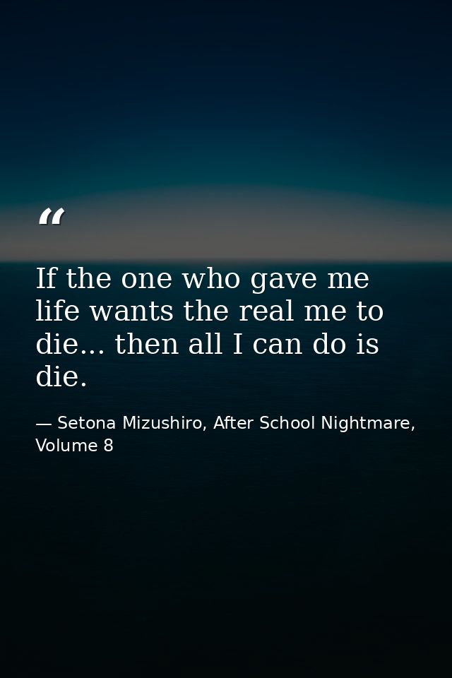 If the one who gave me life wants the real me to die... then all I can do is die. — Setona Mizushiro, After School Nightmare, Volume 8