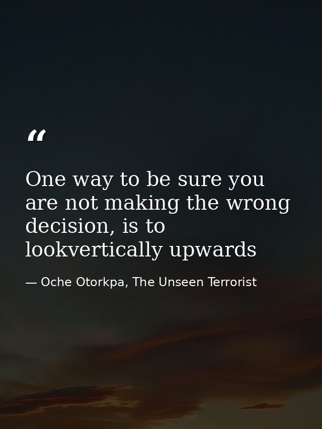 One way to be sure you are not making the wrong decision, is to lookvertically upwards — Oche Otorkpa, The Unseen Terrorist