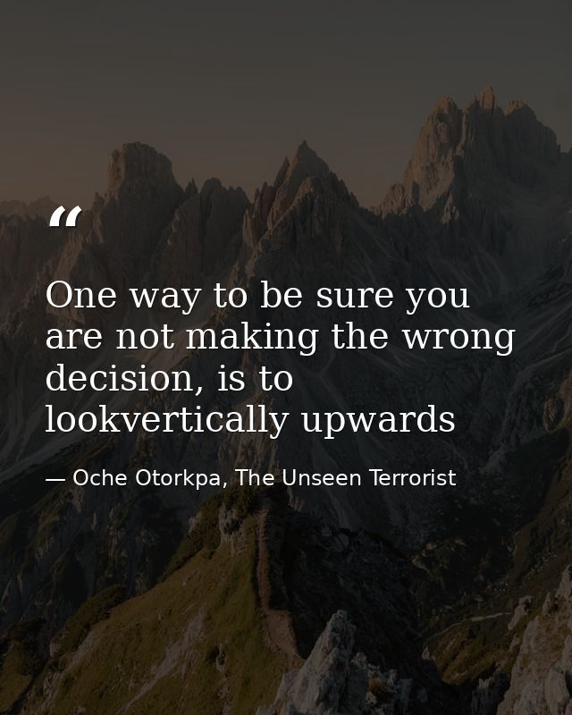 One way to be sure you are not making the wrong decision, is to lookvertically upwards — Oche Otorkpa, The Unseen Terrorist