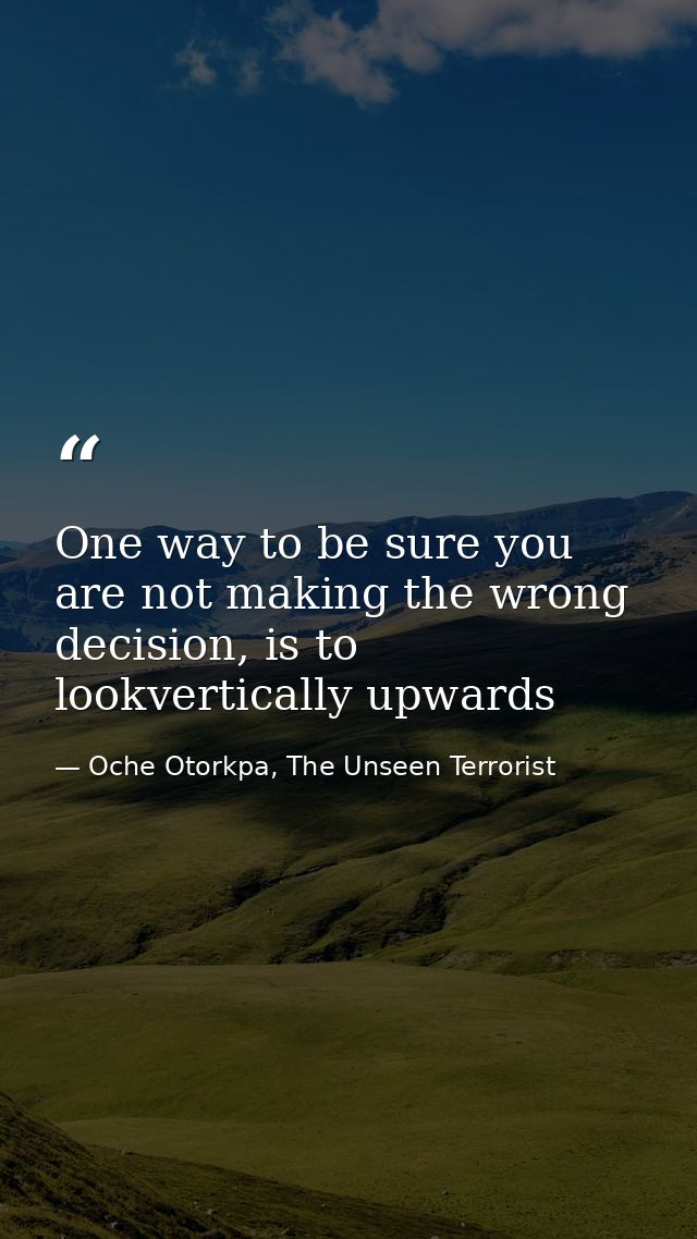 One way to be sure you are not making the wrong decision, is to lookvertically upwards — Oche Otorkpa, The Unseen Terrorist