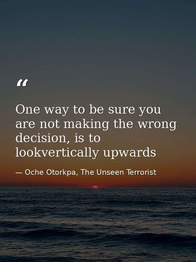 One way to be sure you are not making the wrong decision, is to lookvertically upwards — Oche Otorkpa, The Unseen Terrorist