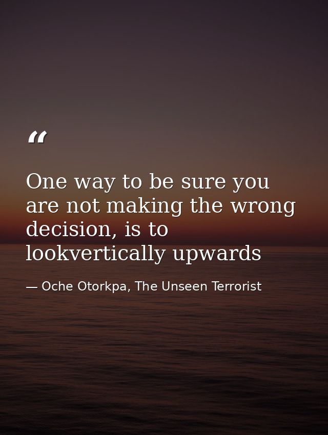 One way to be sure you are not making the wrong decision, is to lookvertically upwards — Oche Otorkpa, The Unseen Terrorist