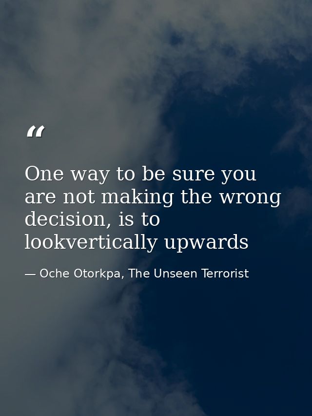 One way to be sure you are not making the wrong decision, is to lookvertically upwards — Oche Otorkpa, The Unseen Terrorist