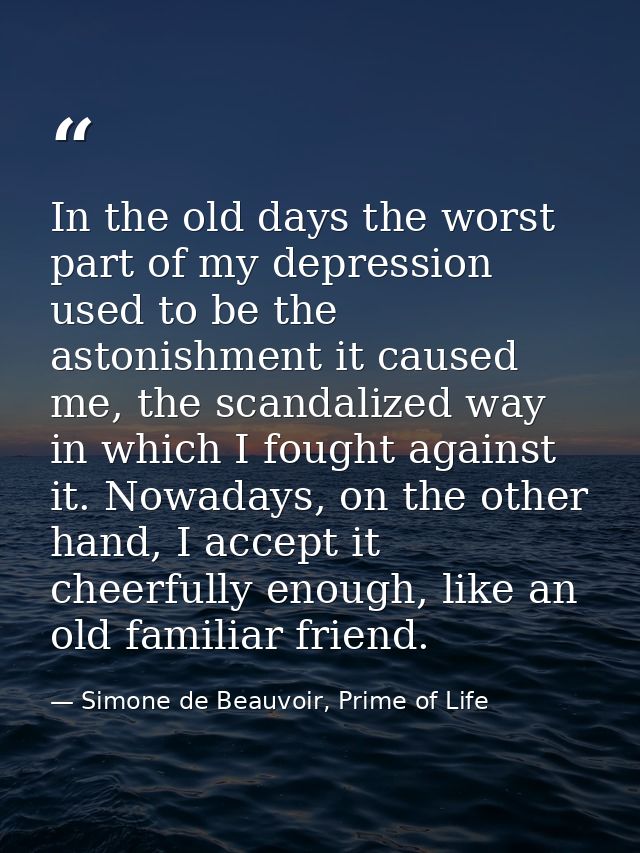 In the old days the worst part of my depression used to be the astonishment it caused me, the scandalized way in which I — Simone de Beauvoir, Prime of Life