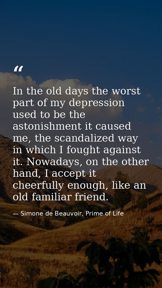 In the old days the worst part of my depression used to be the astonishment it caused me, the scandalized way in which I — Simone de Beauvoir, Prime of Life