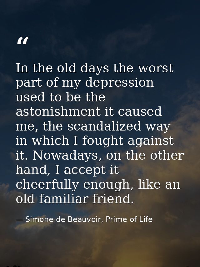 In the old days the worst part of my depression used to be the astonishment it caused me, the scandalized way in which I — Simone de Beauvoir, Prime of Life