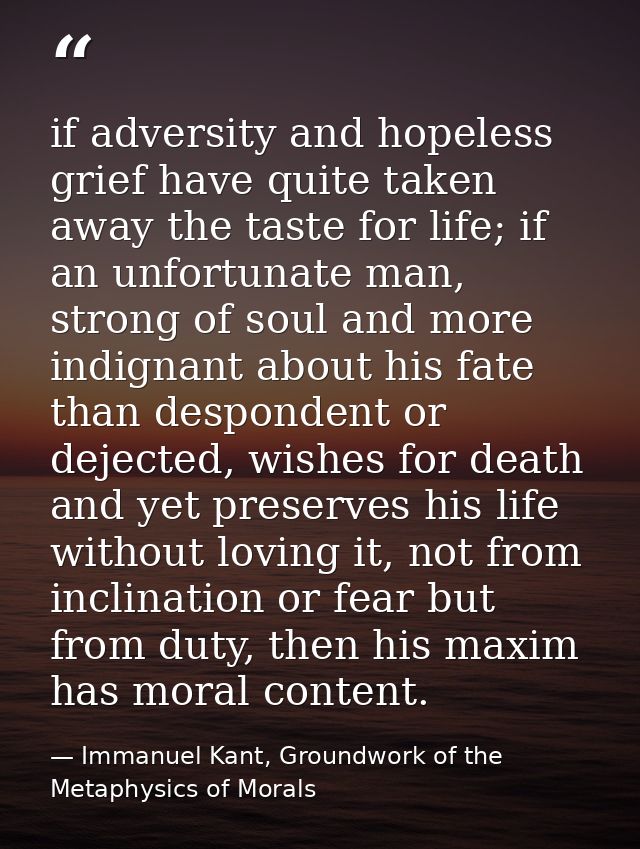 if adversity and hopeless grief have quite taken away the taste for life; if an unfortunate man, strong of soul and more — Immanuel Kant, Groundwork of the Metaphysics of Morals