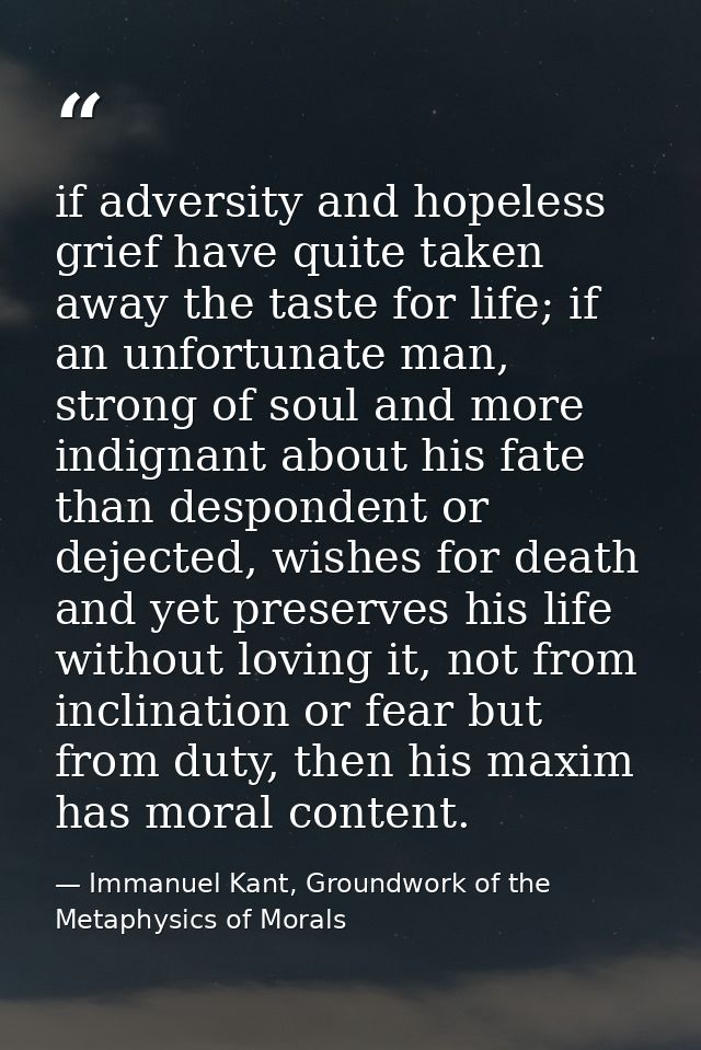 if adversity and hopeless grief have quite taken away the taste for life; if an unfortunate man, strong of soul and more — Immanuel Kant, Groundwork of the Metaphysics of Morals
