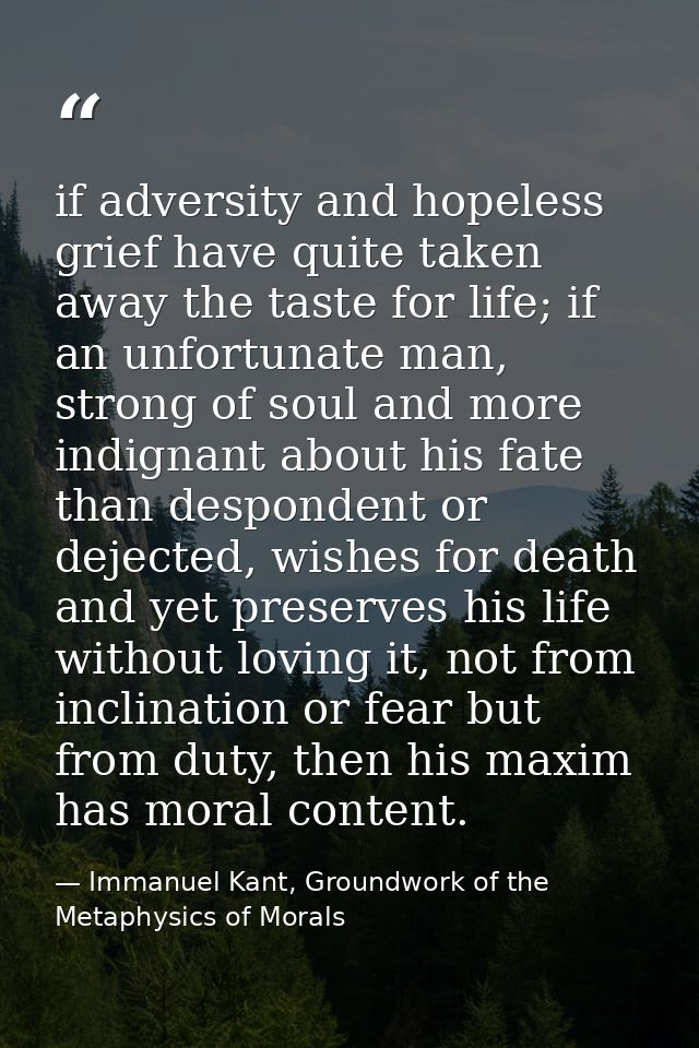 if adversity and hopeless grief have quite taken away the taste for life; if an unfortunate man, strong of soul and more — Immanuel Kant, Groundwork of the Metaphysics of Morals