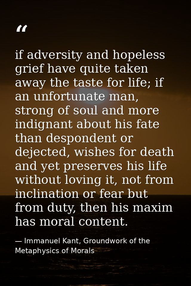 if adversity and hopeless grief have quite taken away the taste for life; if an unfortunate man, strong of soul and more — Immanuel Kant, Groundwork of the Metaphysics of Morals