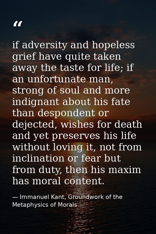if adversity and hopeless grief have quite taken away the taste for life; if an unfortunate man, strong of soul and more — Immanuel Kant, Groundwork of the Metaphysics of Morals