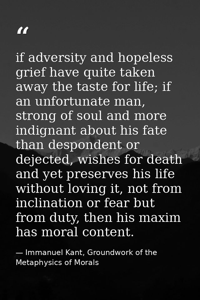 if adversity and hopeless grief have quite taken away the taste for life; if an unfortunate man, strong of soul and more — Immanuel Kant, Groundwork of the Metaphysics of Morals