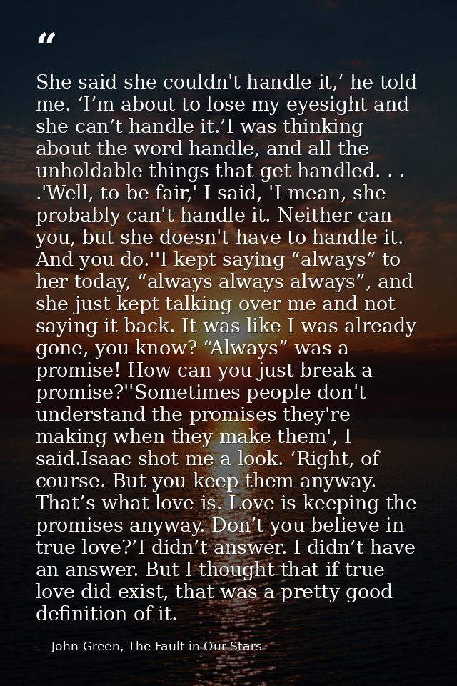 She said she couldn't handle it,’ he told me. ‘I’m about to lose my eyesight and she can’t handle it.’I was thinking abo — John Green, The Fault in Our Stars