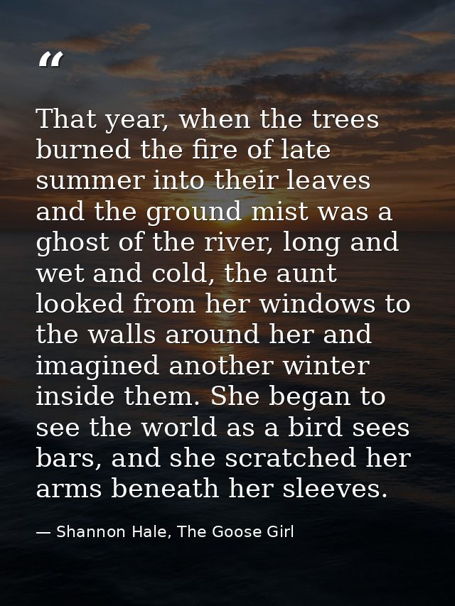 That year, when the trees burned the fire of late summer into their leaves and the ground mist was a ghost of the river, — Shannon Hale, The Goose Girl
