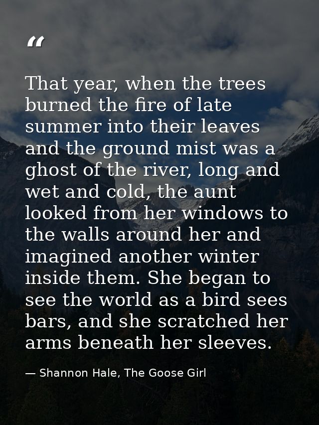 That year, when the trees burned the fire of late summer into their leaves and the ground mist was a ghost of the river, — Shannon Hale, The Goose Girl