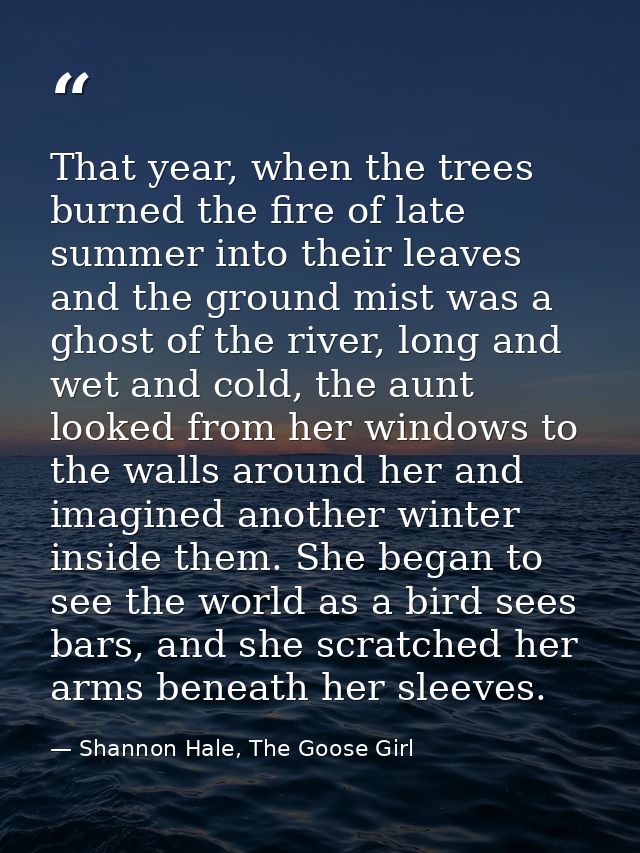 That year, when the trees burned the fire of late summer into their leaves and the ground mist was a ghost of the river, — Shannon Hale, The Goose Girl