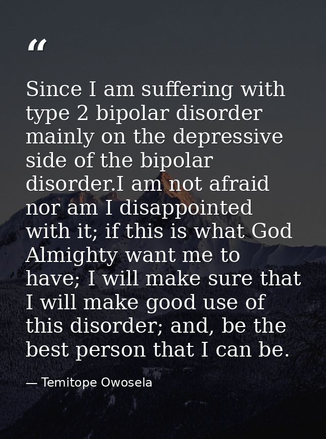 Since I am suffering with type 2 bipolar disorder mainly on the depressive side of the bipolar disorder.I am not afraid  — Temitope Owosela