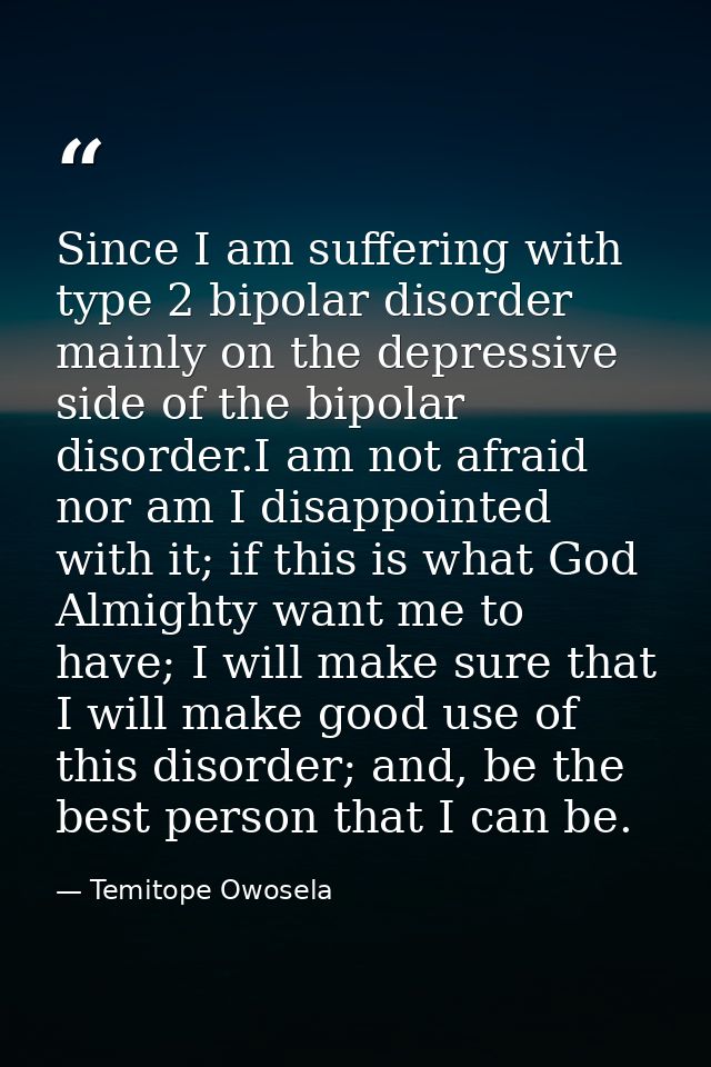 Since I am suffering with type 2 bipolar disorder mainly on the depressive side of the bipolar disorder.I am not afraid  — Temitope Owosela