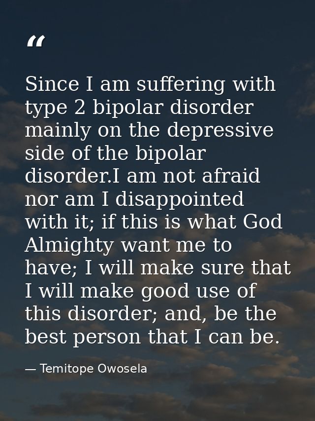 Since I am suffering with type 2 bipolar disorder mainly on the depressive side of the bipolar disorder.I am not afraid  — Temitope Owosela