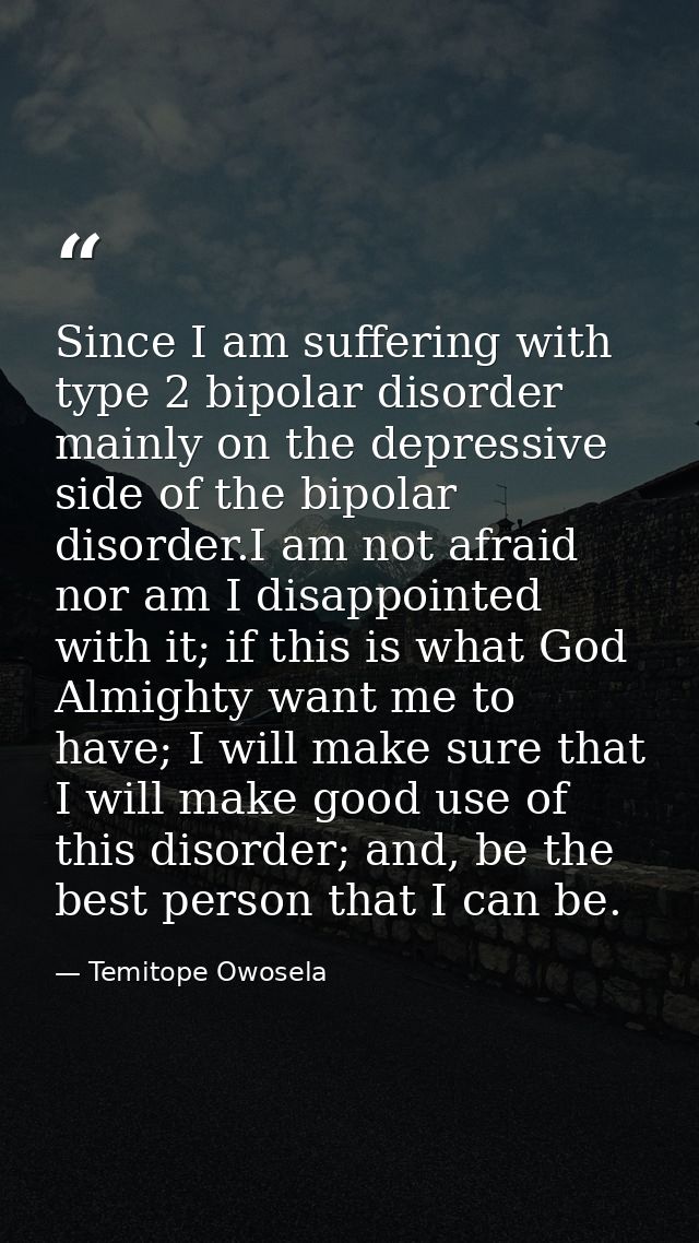 Since I am suffering with type 2 bipolar disorder mainly on the depressive side of the bipolar disorder.I am not afraid  — Temitope Owosela