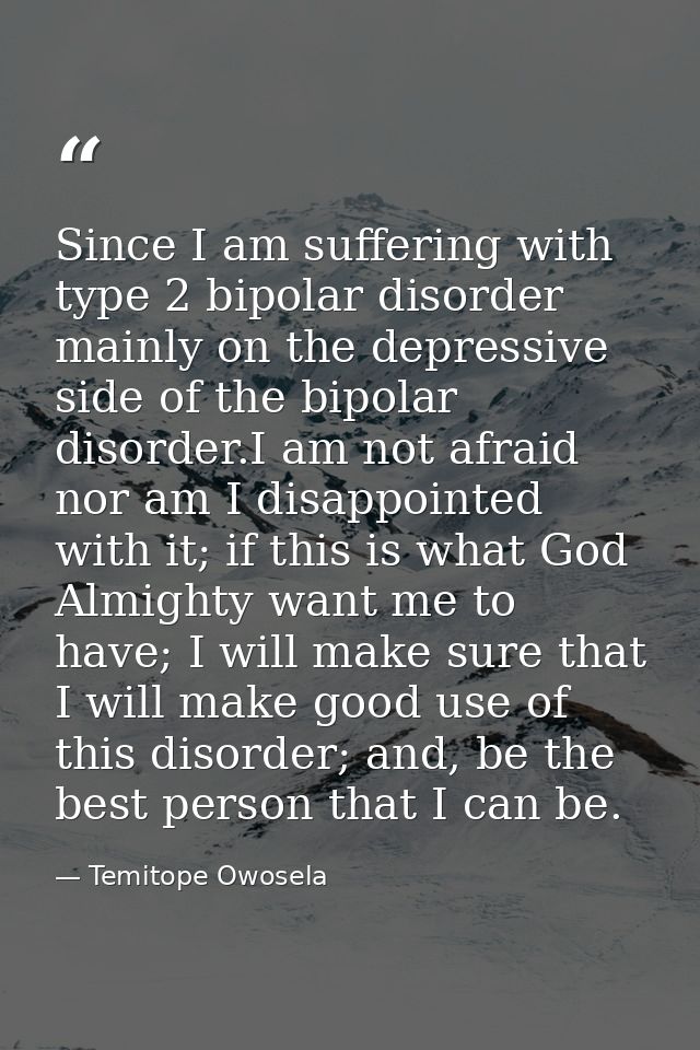 Since I am suffering with type 2 bipolar disorder mainly on the depressive side of the bipolar disorder.I am not afraid  — Temitope Owosela