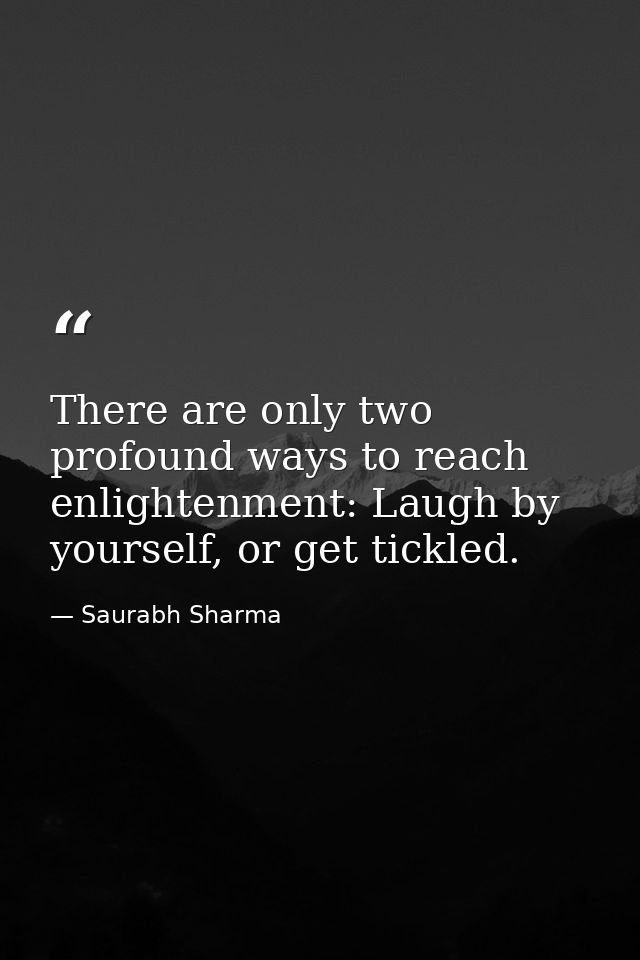There are only two profound ways to reach enlightenment: Laugh by yourself, or get tickled. — Saurabh Sharma